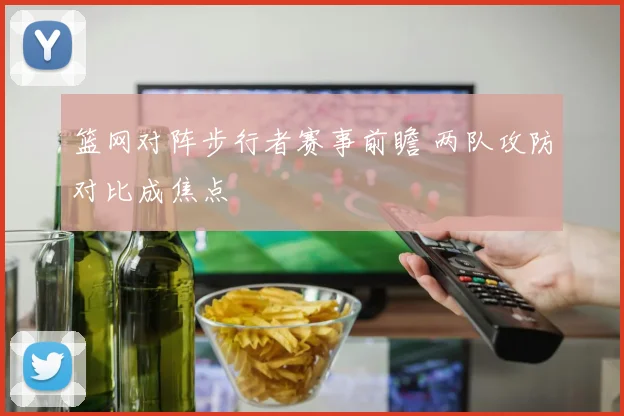 篮网对阵步行者赛事前瞻 两队攻防对比成焦点