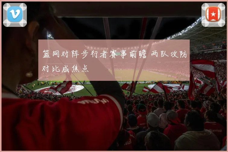 篮网对阵步行者赛事前瞻 两队攻防对比成焦点