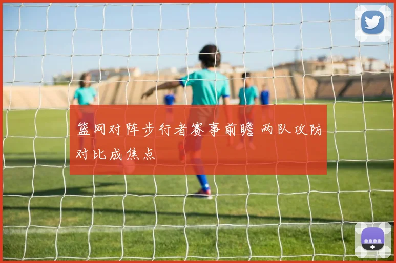 篮网对阵步行者赛事前瞻 两队攻防对比成焦点