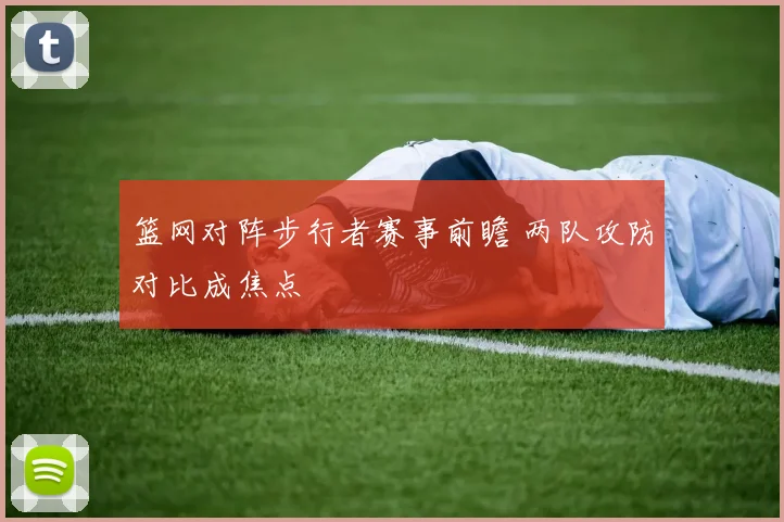 篮网对阵步行者赛事前瞻 两队攻防对比成焦点