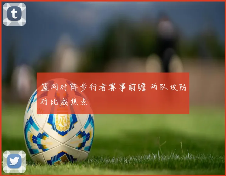 篮网对阵步行者赛事前瞻 两队攻防对比成焦点