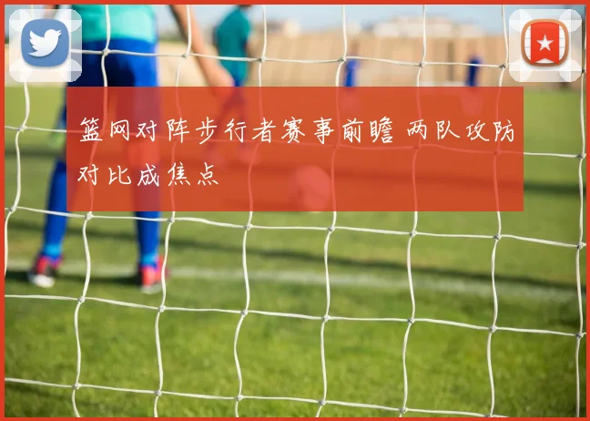 篮网对阵步行者赛事前瞻 两队攻防对比成焦点