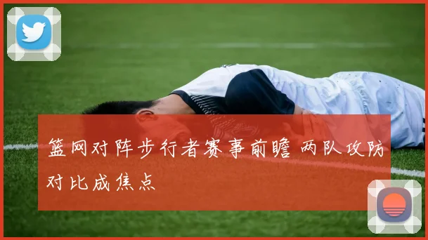 篮网对阵步行者赛事前瞻 两队攻防对比成焦点