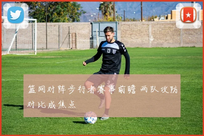 篮网对阵步行者赛事前瞻 两队攻防对比成焦点
