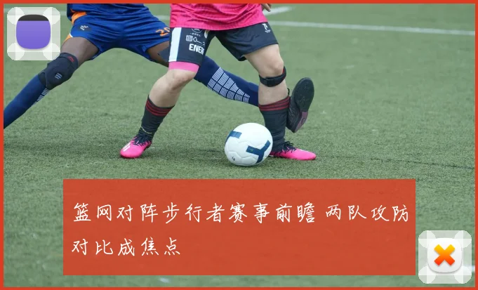 篮网对阵步行者赛事前瞻 两队攻防对比成焦点