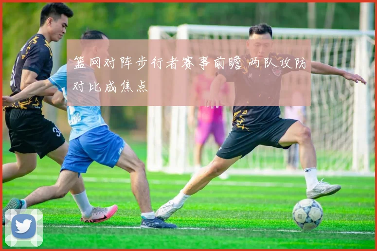 篮网对阵步行者赛事前瞻 两队攻防对比成焦点