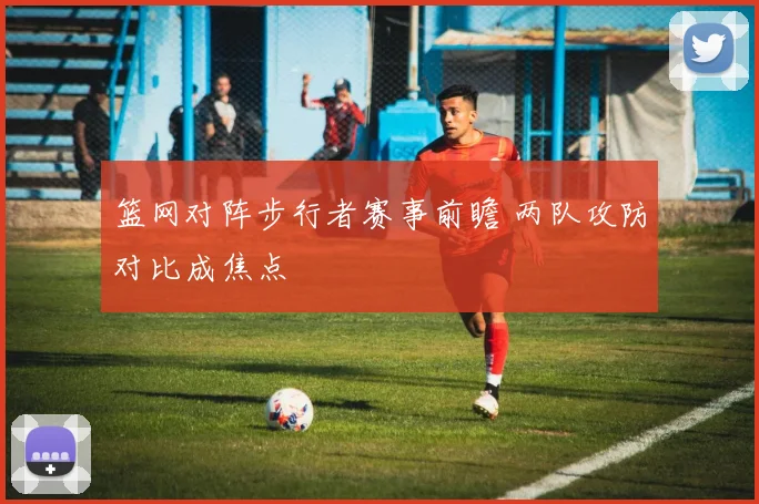 篮网对阵步行者赛事前瞻 两队攻防对比成焦点