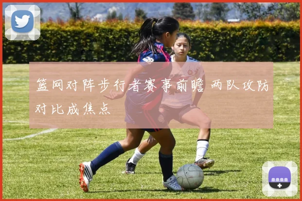 篮网对阵步行者赛事前瞻 两队攻防对比成焦点