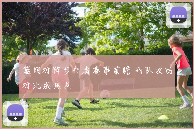 篮网对阵步行者赛事前瞻 两队攻防对比成焦点