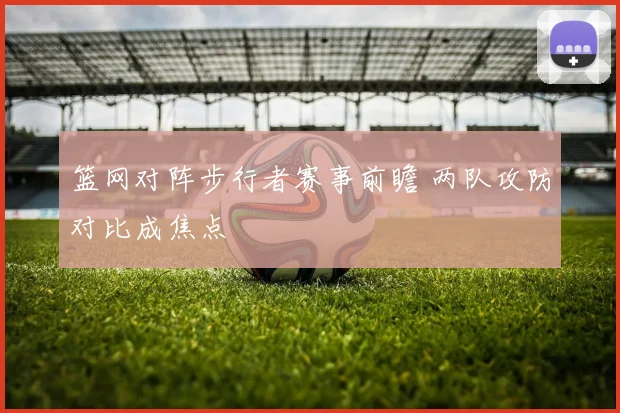 篮网对阵步行者赛事前瞻 两队攻防对比成焦点