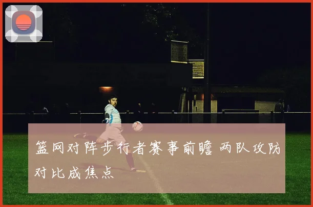 篮网对阵步行者赛事前瞻 两队攻防对比成焦点