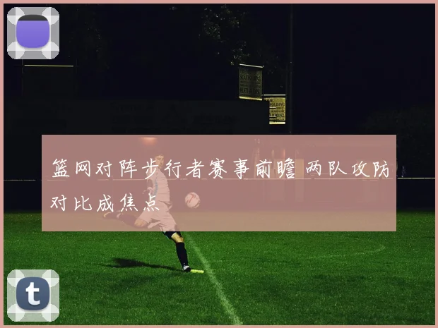 篮网对阵步行者赛事前瞻 两队攻防对比成焦点