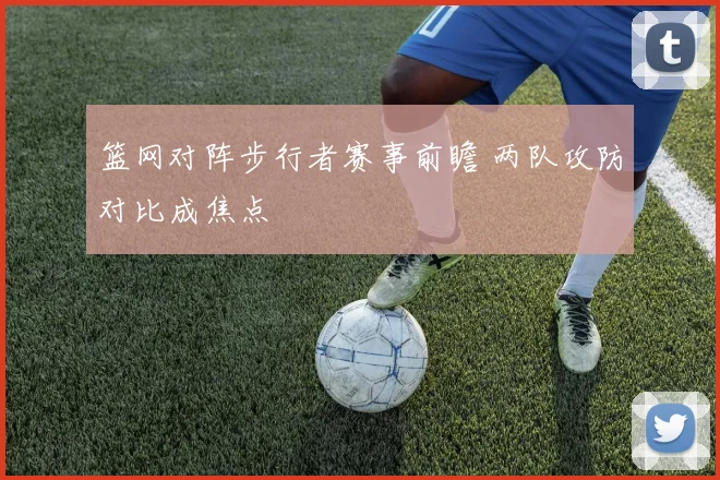 篮网对阵步行者赛事前瞻 两队攻防对比成焦点