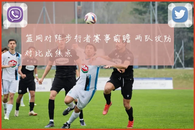 篮网对阵步行者赛事前瞻 两队攻防对比成焦点