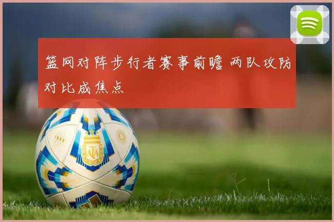 篮网对阵步行者赛事前瞻 两队攻防对比成焦点