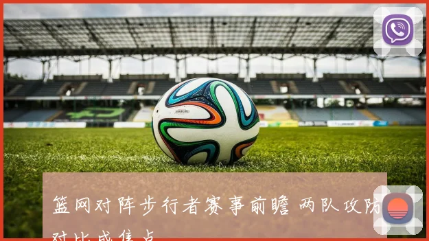 篮网对阵步行者赛事前瞻 两队攻防对比成焦点