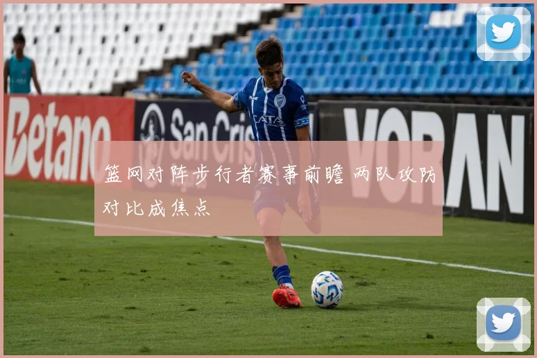 篮网对阵步行者赛事前瞻 两队攻防对比成焦点