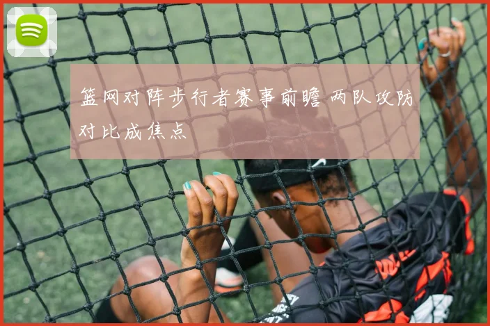 篮网对阵步行者赛事前瞻 两队攻防对比成焦点
