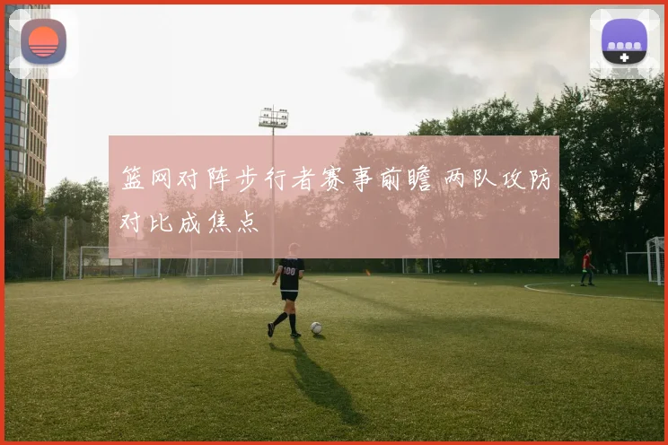 篮网对阵步行者赛事前瞻 两队攻防对比成焦点