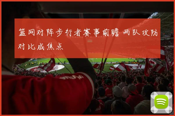 篮网对阵步行者赛事前瞻 两队攻防对比成焦点