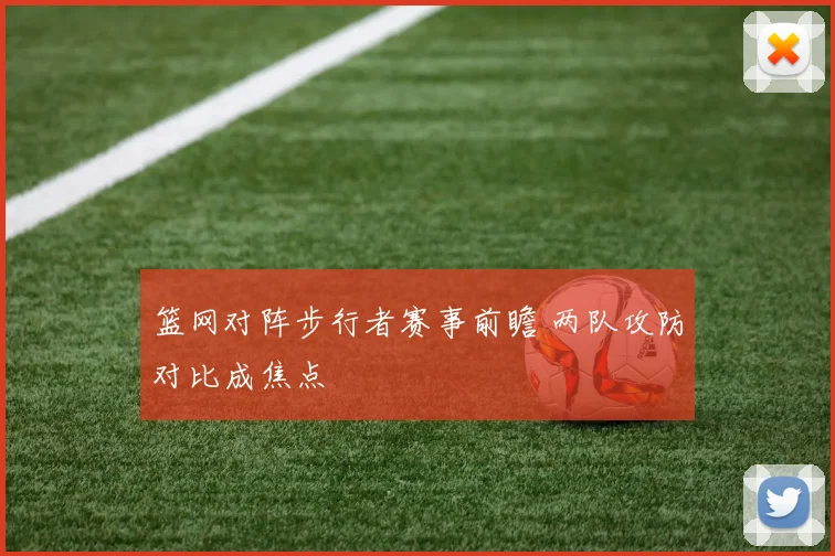 篮网对阵步行者赛事前瞻 两队攻防对比成焦点