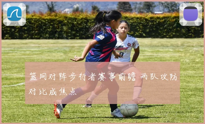 篮网对阵步行者赛事前瞻 两队攻防对比成焦点