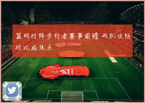 篮网对阵步行者赛事前瞻 两队攻防对比成焦点