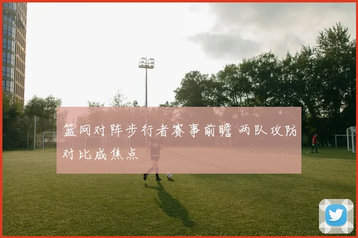 篮网对阵步行者赛事前瞻 两队攻防对比成焦点