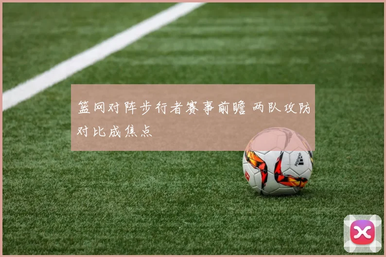 篮网对阵步行者赛事前瞻 两队攻防对比成焦点