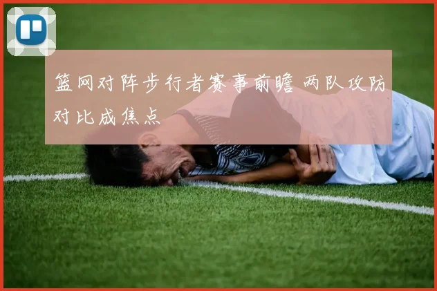 篮网对阵步行者赛事前瞻 两队攻防对比成焦点