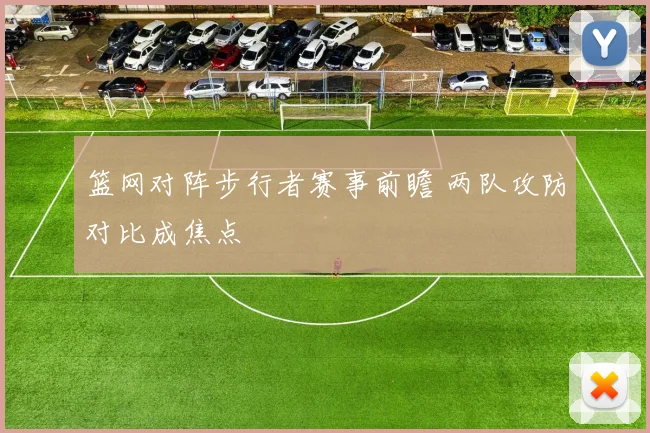 篮网对阵步行者赛事前瞻 两队攻防对比成焦点