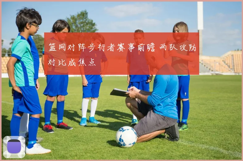 篮网对阵步行者赛事前瞻 两队攻防对比成焦点