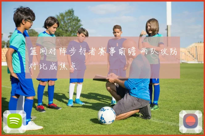篮网对阵步行者赛事前瞻 两队攻防对比成焦点
