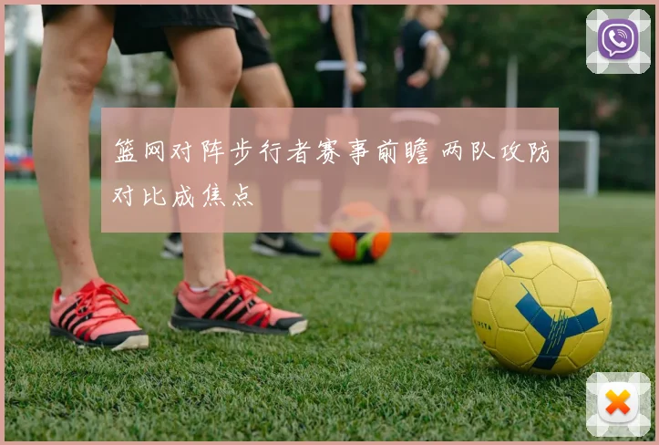 篮网对阵步行者赛事前瞻 两队攻防对比成焦点