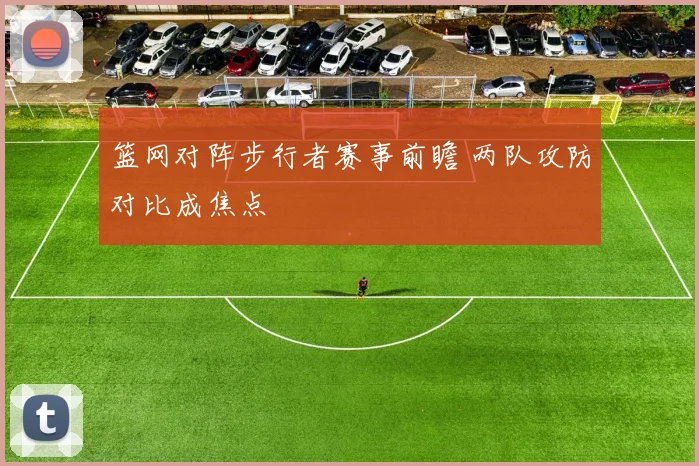 篮网对阵步行者赛事前瞻 两队攻防对比成焦点