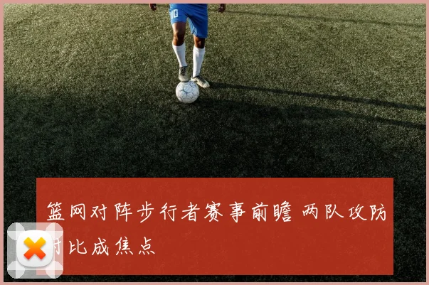 篮网对阵步行者赛事前瞻 两队攻防对比成焦点