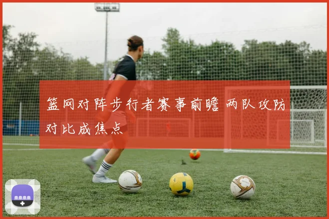 篮网对阵步行者赛事前瞻 两队攻防对比成焦点