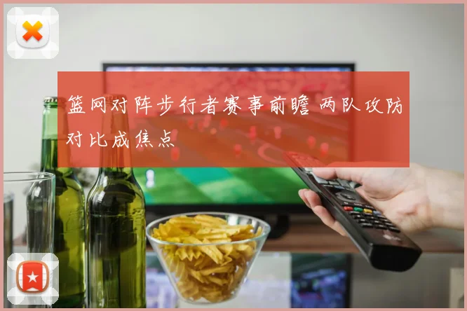 篮网对阵步行者赛事前瞻 两队攻防对比成焦点