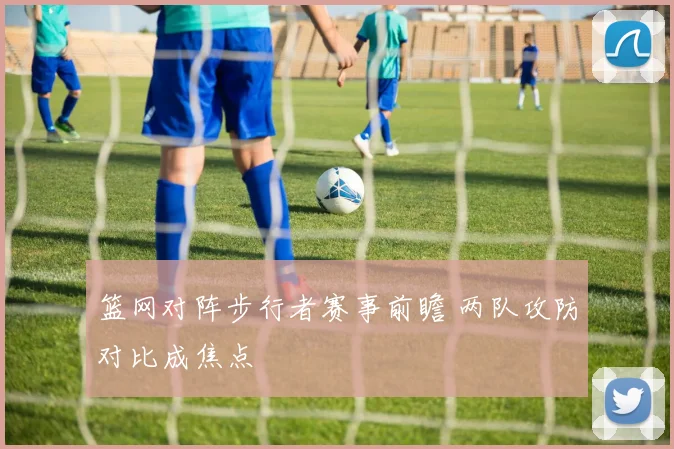 篮网对阵步行者赛事前瞻 两队攻防对比成焦点