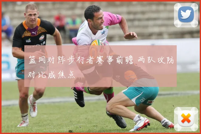 篮网对阵步行者赛事前瞻 两队攻防对比成焦点