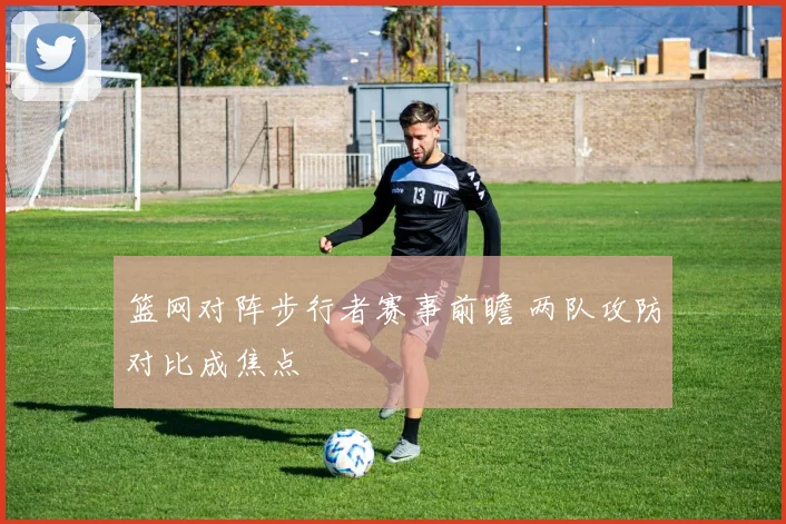 篮网对阵步行者赛事前瞻 两队攻防对比成焦点