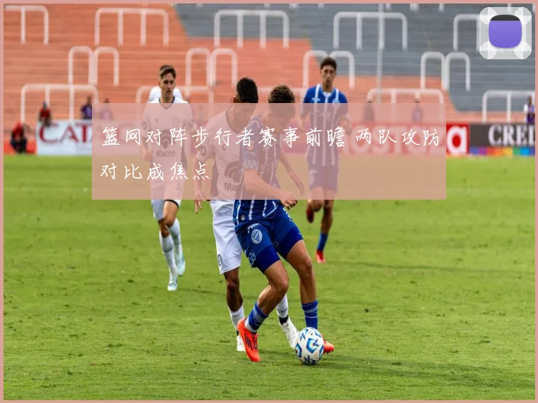篮网对阵步行者赛事前瞻 两队攻防对比成焦点