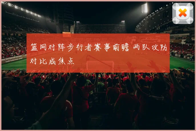 篮网对阵步行者赛事前瞻 两队攻防对比成焦点