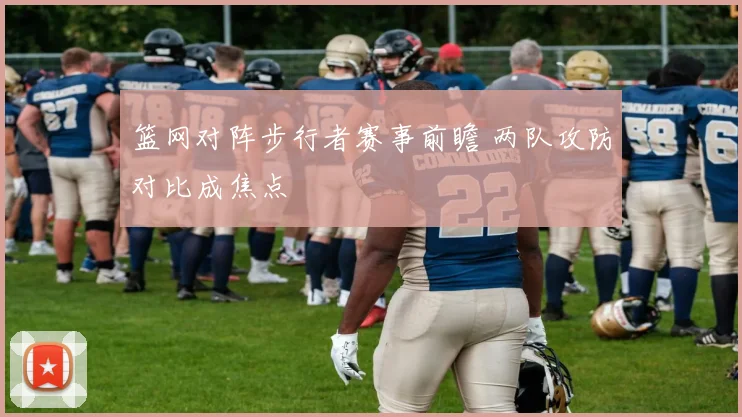 篮网对阵步行者赛事前瞻 两队攻防对比成焦点