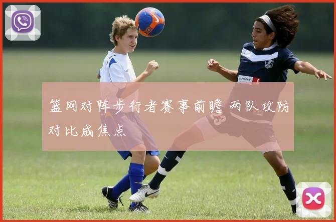 篮网对阵步行者赛事前瞻 两队攻防对比成焦点