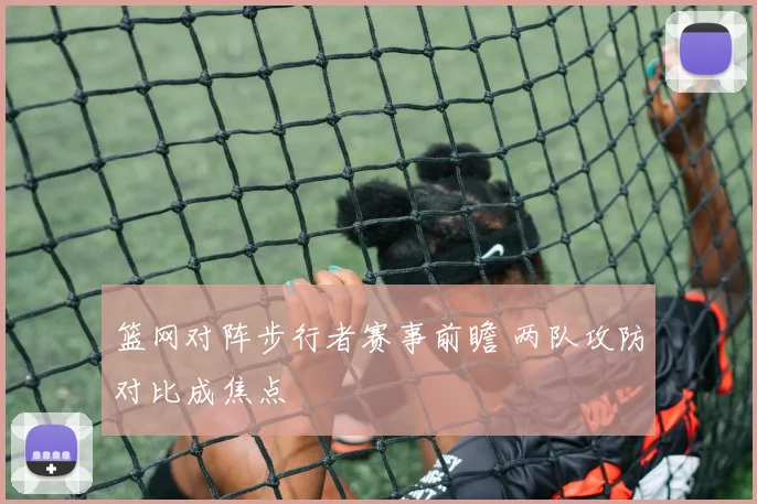 篮网对阵步行者赛事前瞻 两队攻防对比成焦点