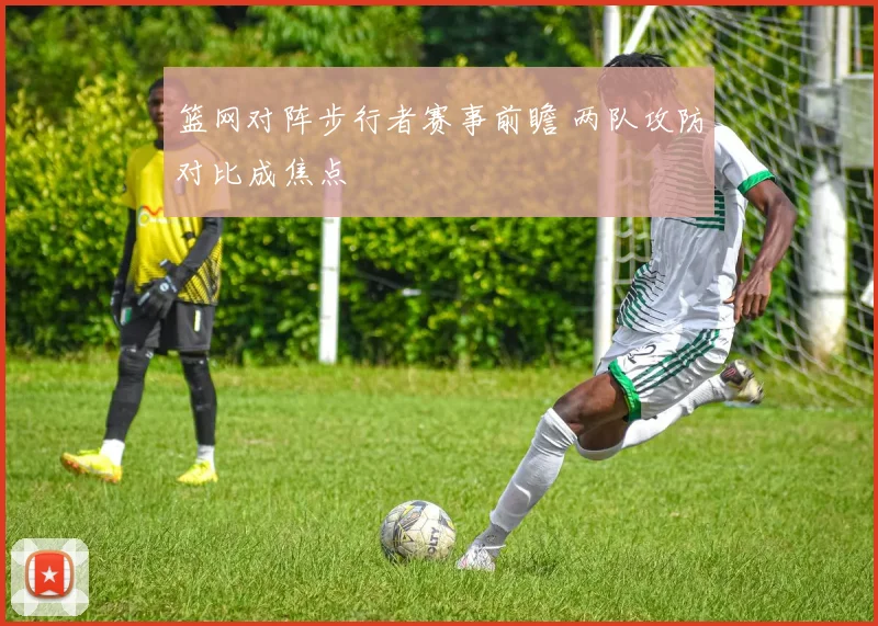 篮网对阵步行者赛事前瞻 两队攻防对比成焦点