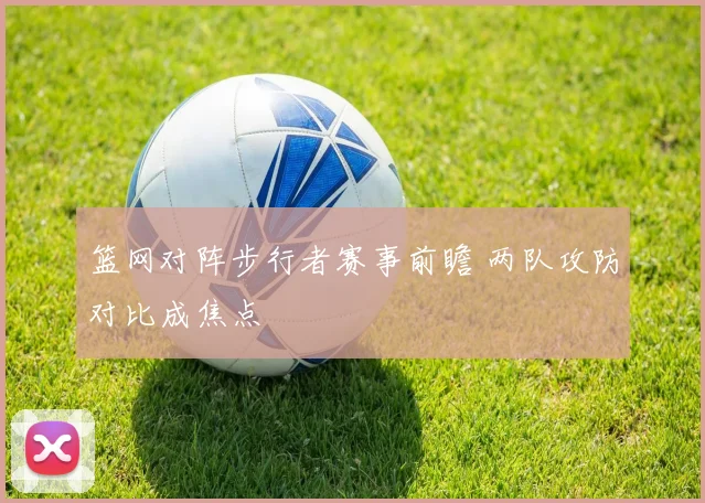 篮网对阵步行者赛事前瞻 两队攻防对比成焦点