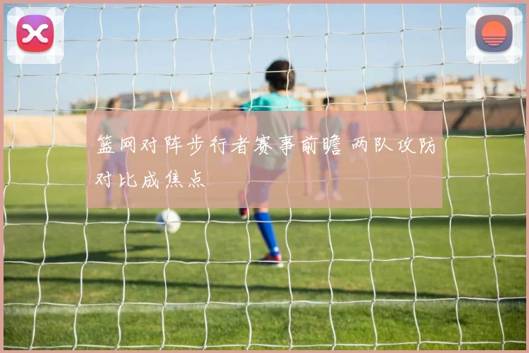 篮网对阵步行者赛事前瞻 两队攻防对比成焦点
