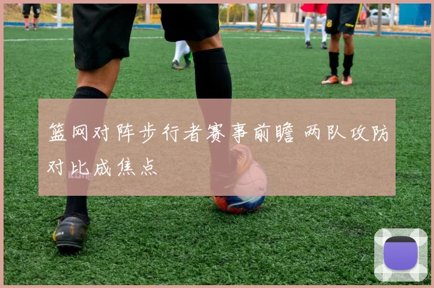 篮网对阵步行者赛事前瞻 两队攻防对比成焦点